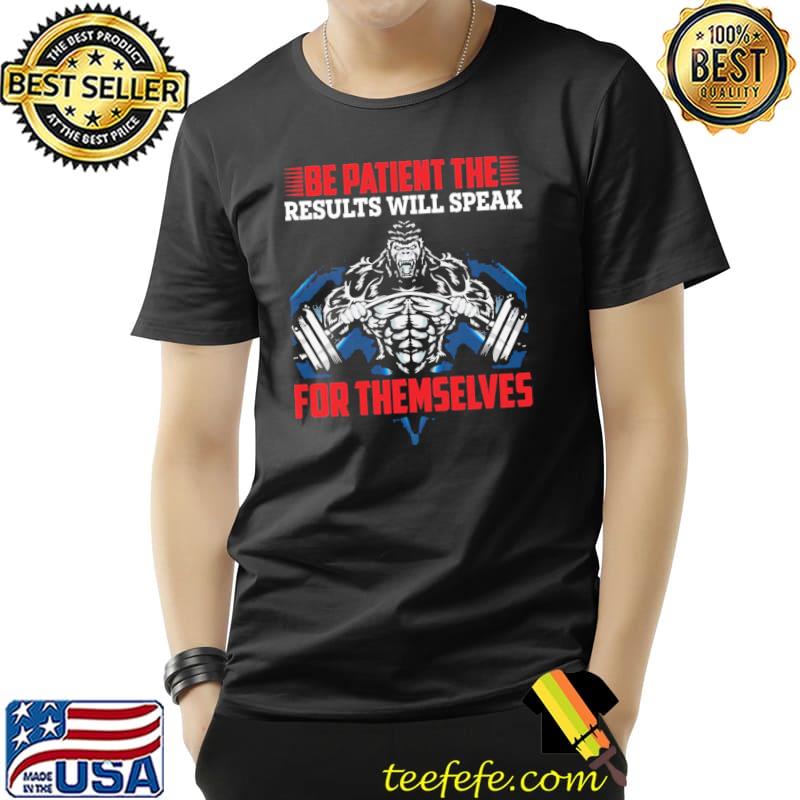 Be patient the results will speak for themselves gym classic shirt