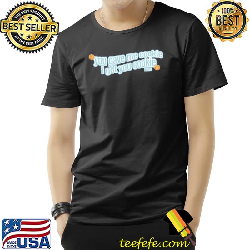 Cookies new girl you gave me cookie I got you cookie shirt