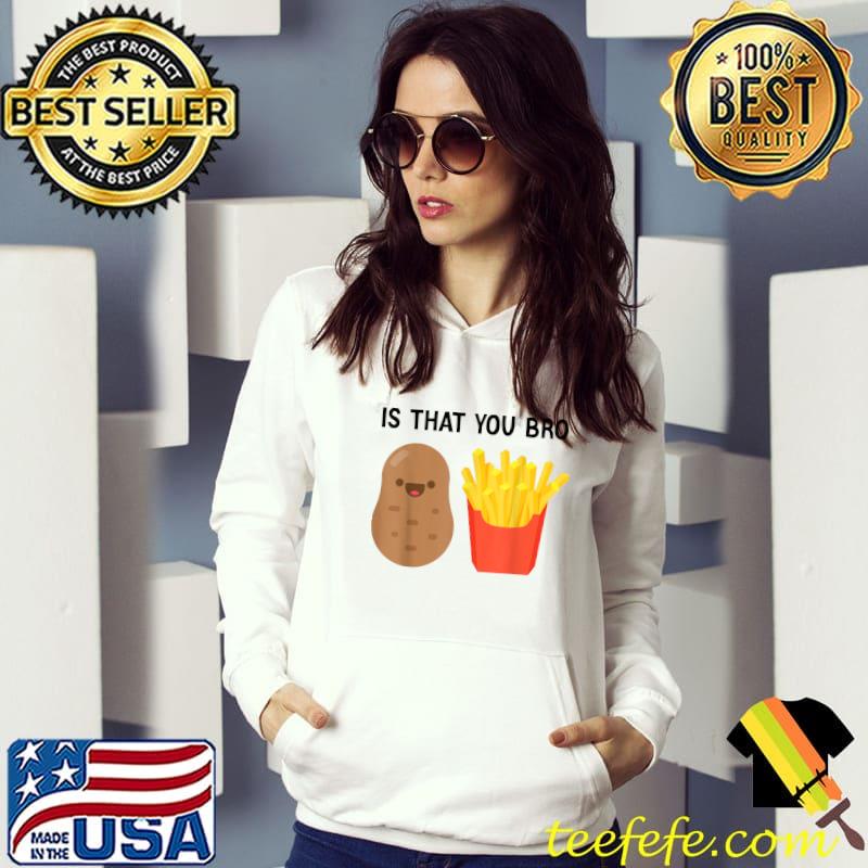 French Fries Potato Is That You Bro Potatoes T-Shirt Hoodie French Fries Potato Is That You Bro Potatoes T-Shirt Hoodie