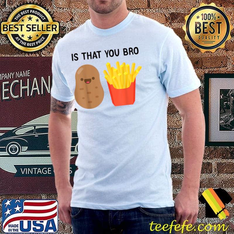 French Fries Potato Is That You Bro Potatoes T-Shirt French Fries Potato Is That You Bro Potatoes T-Shirt