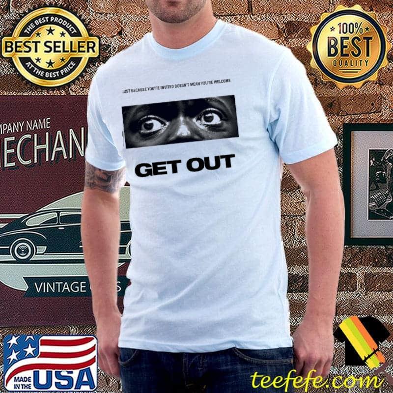 Get Out Just Because You're Invited Doesn't Mean You're Welcome Shirt