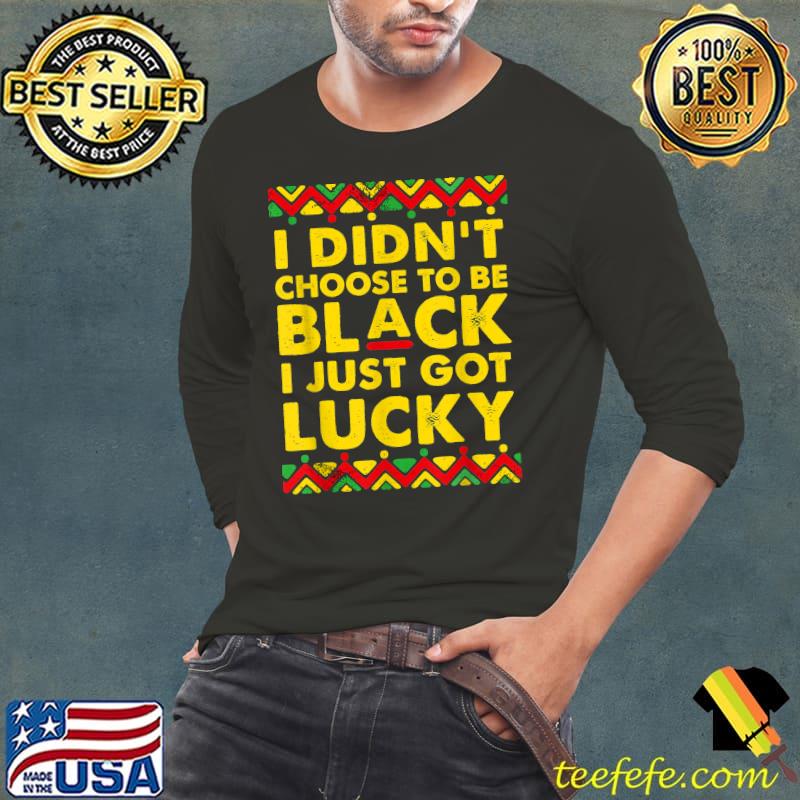 I Didn't Choose To Be Black I Just Got Lucky Lives Matter T-Shirt Long Sleeve Tee I Didn't Choose To Be Black I Just Got Lucky Lives Matter T-Shirt Long Sleeve Tee