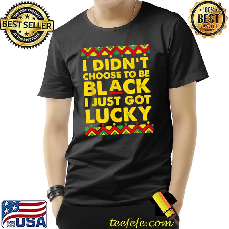 I Didn't Choose To Be Black I Just Got Lucky Lives Matter T-Shirt