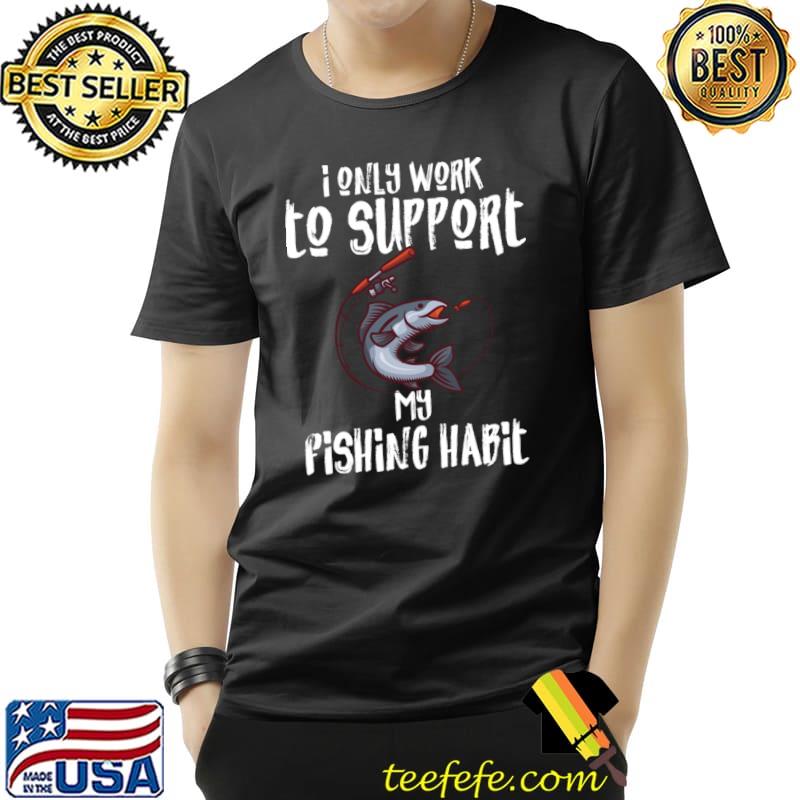 I Only Work To Support My Fishing Habit T-Shirt Unisex I Only Work To Support My Fishing Habit T-Shirt Unisex