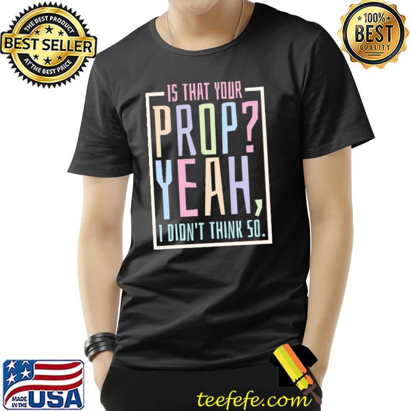 Is that your prop yeah I didn't think so quote shirt