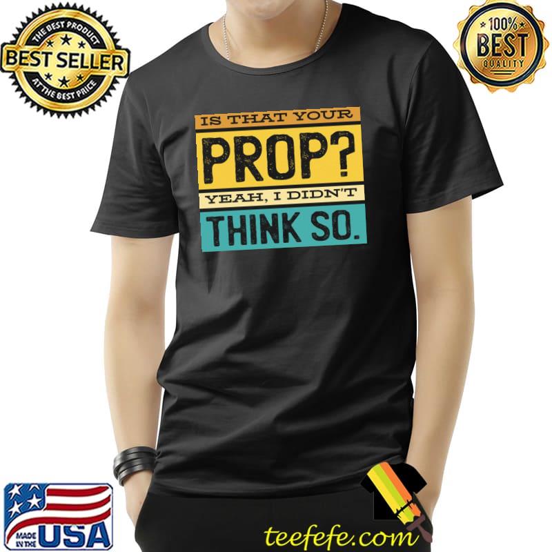 Is that your prop yeah I didn't think so vintage design classic shirt Is that your prop yeah I didn't think so vintage design classic shirt