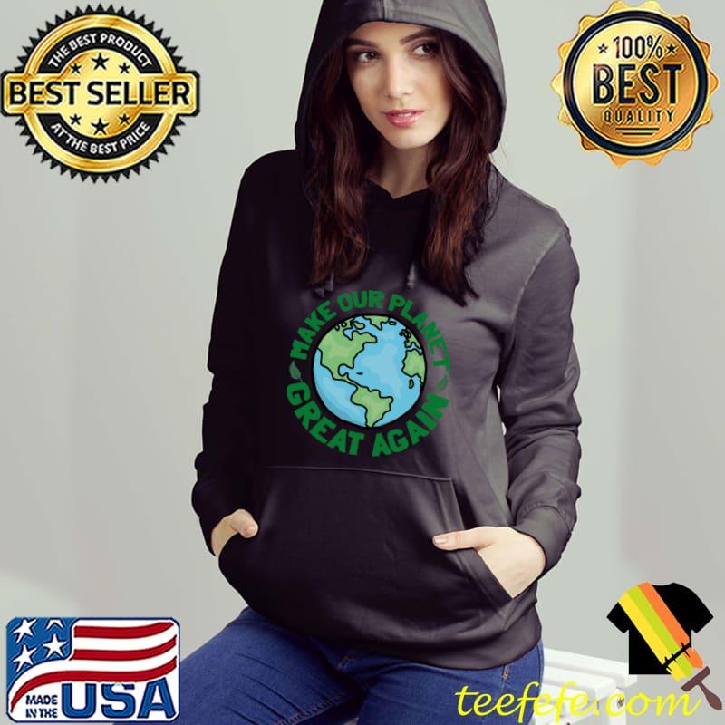 Make Our Planet Great Again Save Mother Earth Earth Day T-Shirt Hoodie Make Our Planet Great Again Save Mother Earth Earth Day T-Shirt Hoodie