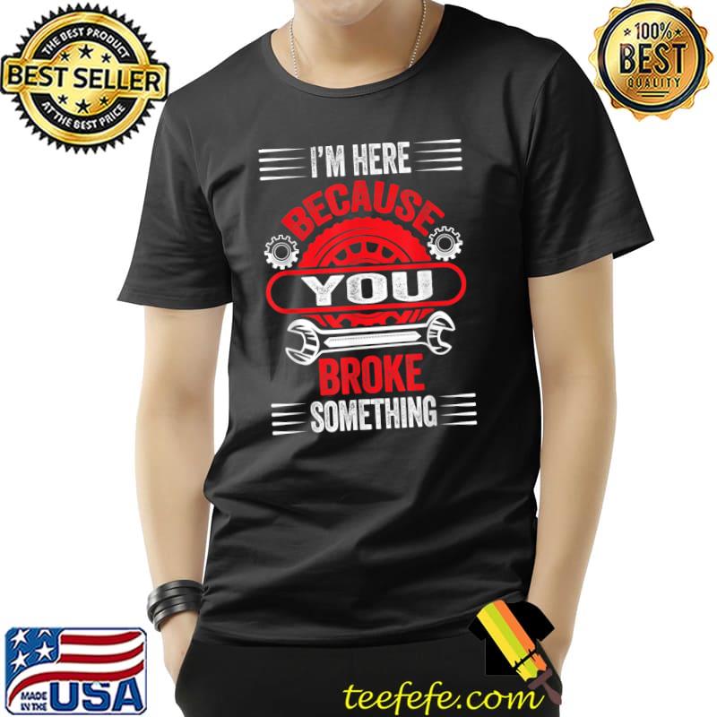 Mechanic Gifts For Dad I'm Here Because You Broke Something T-Shirt Unisex Mechanic Gifts For Dad I'm Here Because You Broke Something T-Shirt Unisex