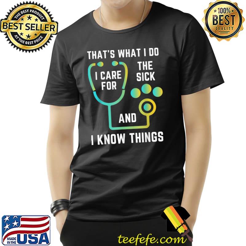 That's What I Do I Care For The Sick And I Know Things Nurse Graduate Sarcastic Nursing T-Shirt Unisex That's What I Do I Care For The Sick And I Know Things Nurse Graduate Sarcastic Nursing T-Shirt Unisex