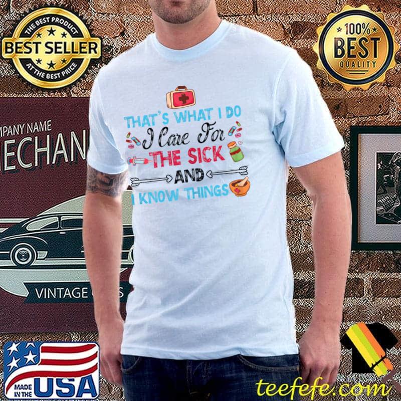 That's What I Do I Care The Sick I Know Things I'm A Nurse Graduate A Sarcastic Joke About Nursing T-Shirt