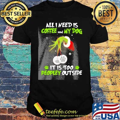 All I need is coffee and my dog it is too peopley outside grinch shirt
