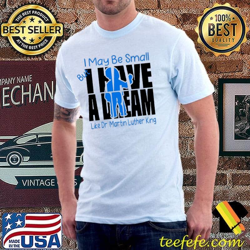 I Have A Dream I may be small Like Dr.Martin Luther king shirt