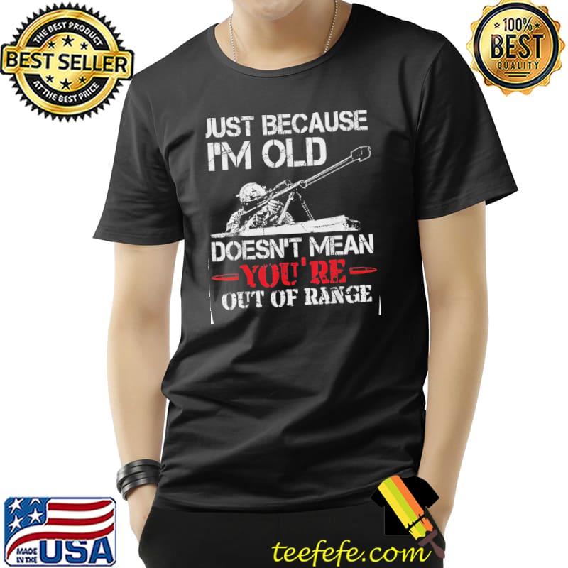 Just because I'm old doesn't mean you're out of range veteran s Unisex Just because I'm old doesn't mean you're out of range veteran s Unisex