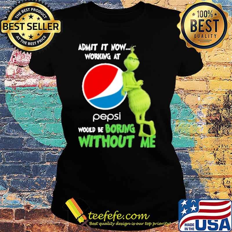 Admit it now working at Pepsi would be boring without me Grinch s Ladies tee Admit it now working at Pepsi would be boring without me Grinch s Ladies tee
