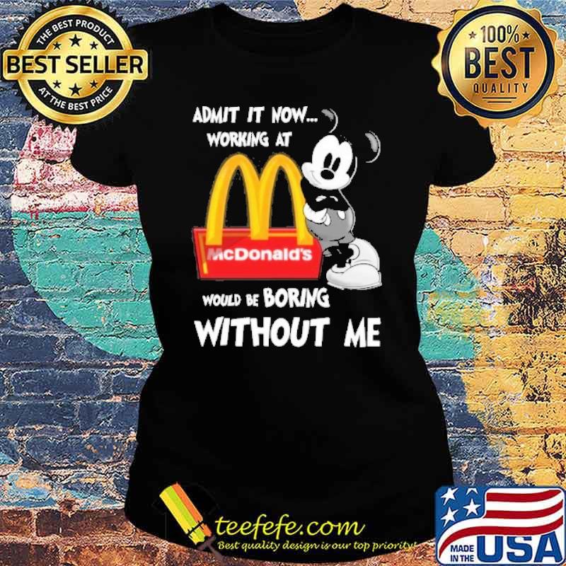 Admit it now working at would be boring without me McDonald's Mickey s Ladies tee Admit it now working at would be boring without me McDonald's Mickey s Ladies tee