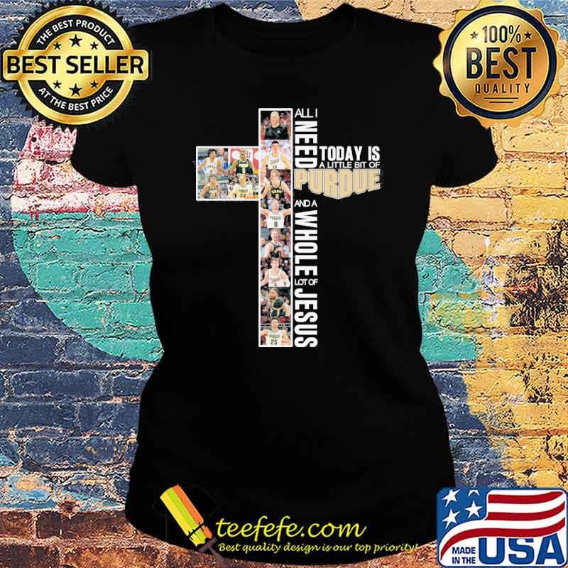 All I need today is a little bit of Purdue and a whole lot of Jesus s Ladies tee All I need today is a little bit of Purdue and a whole lot of Jesus s Ladies tee