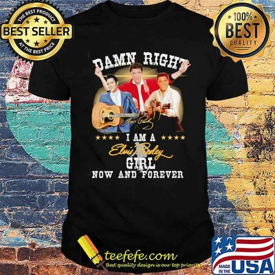 Damn right I am a Elvis Presley girl now and forever signature shirt