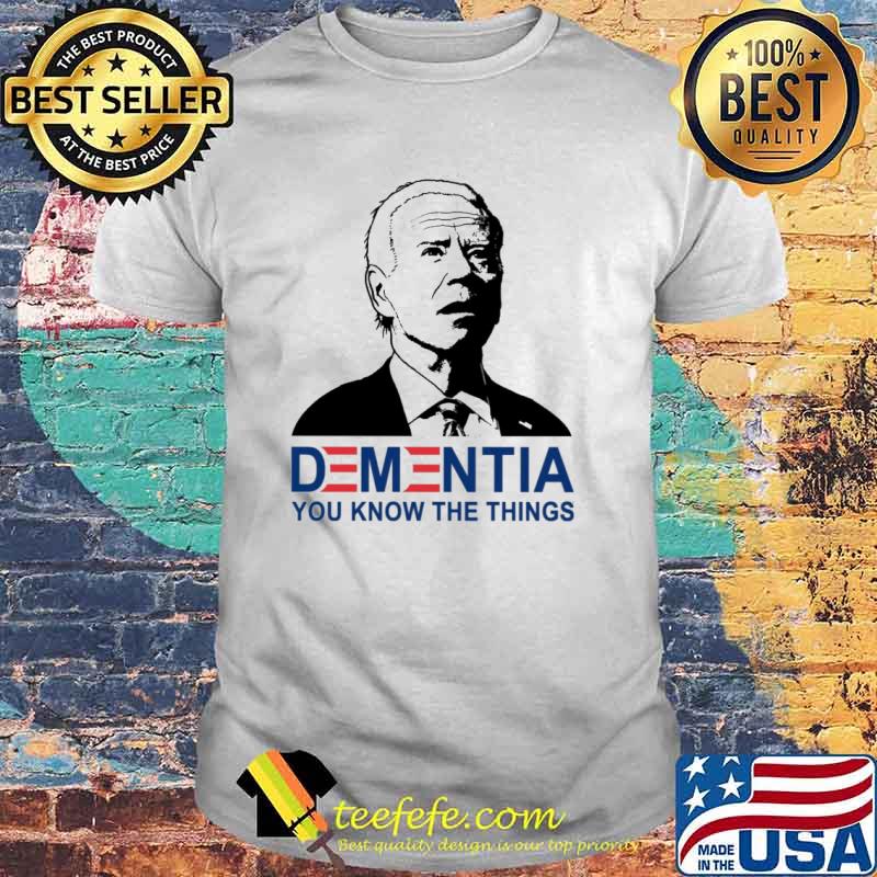 Dementia you know the things Biden shirt