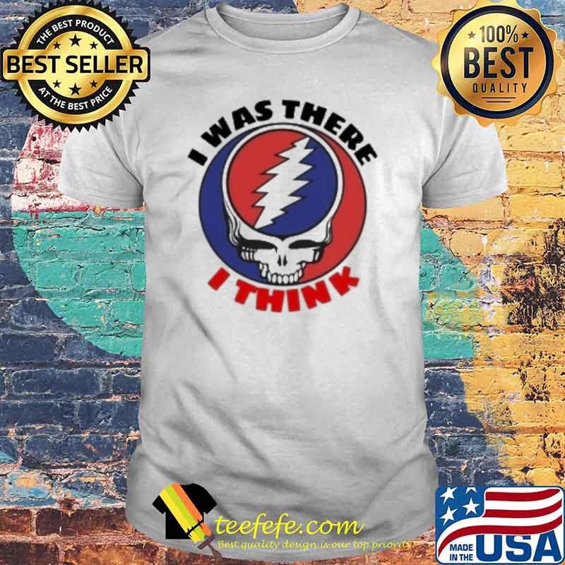 Grateful Dead I was there I think shirt