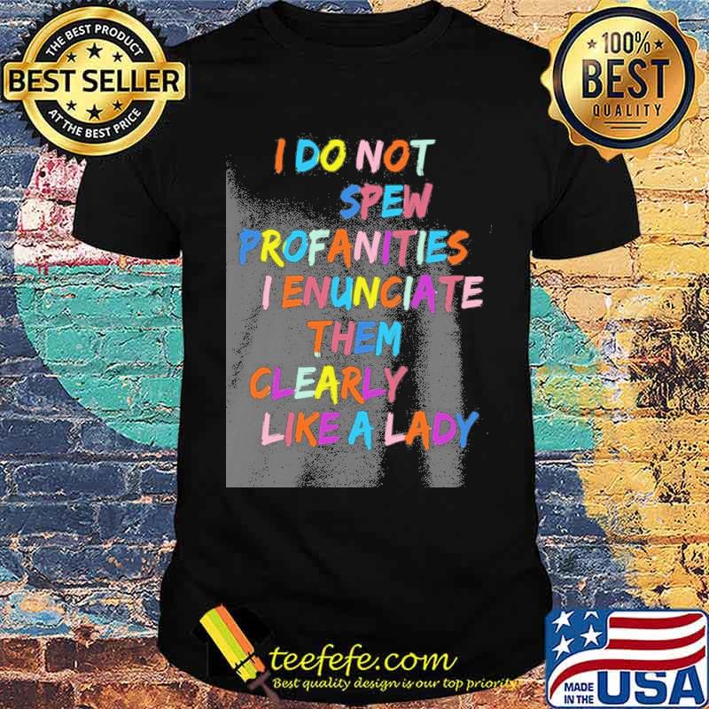 I do not spew profanities I enunciate them clearly like a lady s Unisex I do not spew profanities I enunciate them clearly like a lady s Unisex