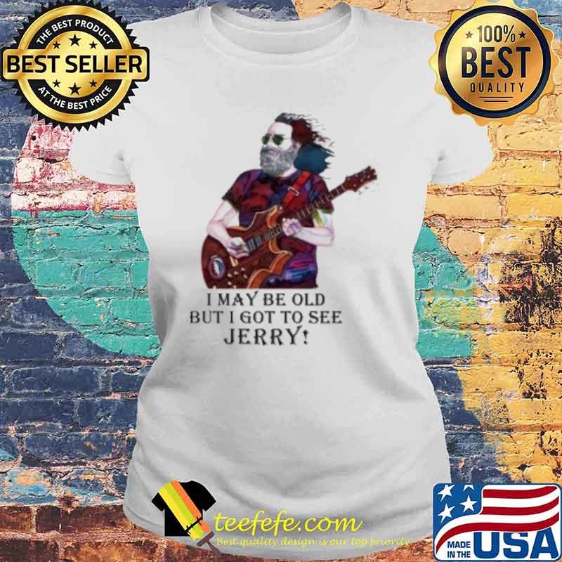 I may be old but I got to see Jerry s Laides tee I may be old but I got to see Jerry s Laides tee