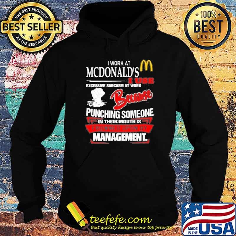 I work at McDonald's I use excessive sarcasm at work because punching someone in their mouth is frowned upon by management shirt