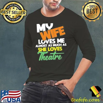 My Wife Loves Me Almost As Much As She Loves Theatre shirt
