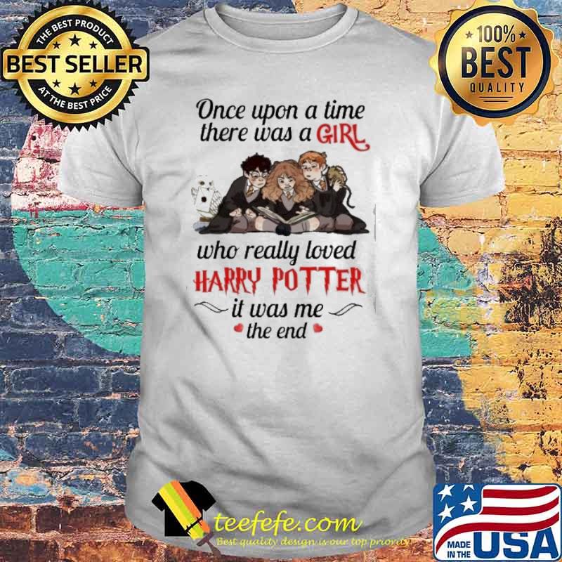Once upon a time there was a girl who really loved Harry Potter it was me the end shirt
