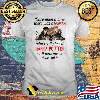 Once upon a time there was a woman who really loved Harry Potter it was me the end shirt