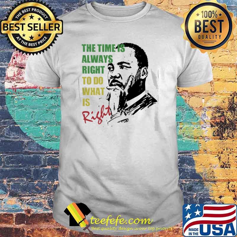 The Time Is Always Right To Do What Is Right Martin Luther King Jr. shirt