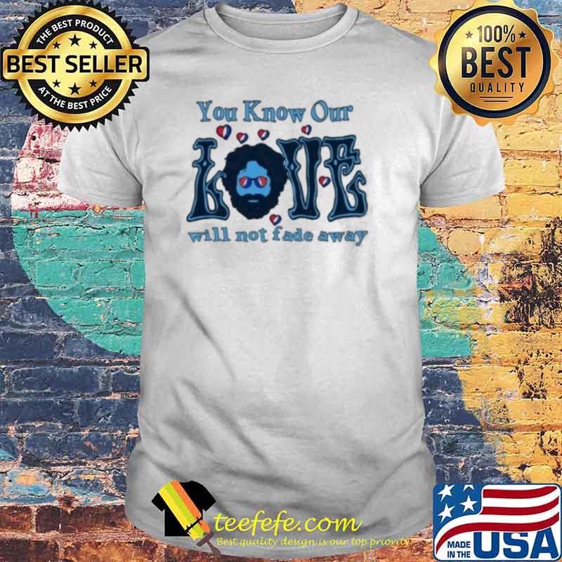 You know our love will not fade away shirt