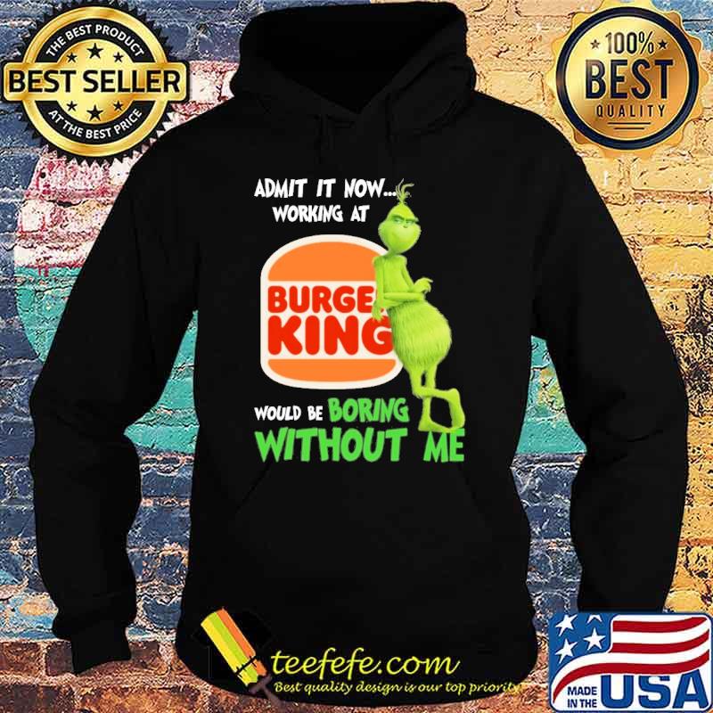Admit it now working at Burger King would be boring without me Grinch shirt