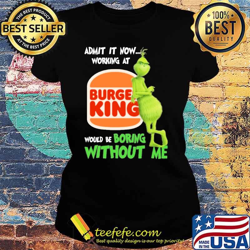 Admit it now working at Burger King would be boring without me Grinch s Ladies tee Admit it now working at Burger King would be boring without me Grinch s Ladies tee