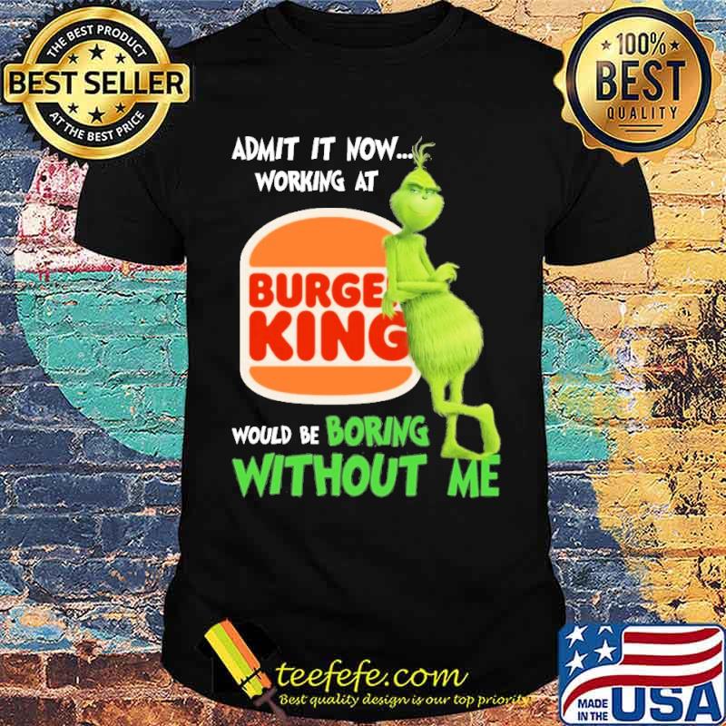 Admit it now working at Burger King would be boring without me Grinch s Unisex Admit it now working at Burger King would be boring without me Grinch s Unisex