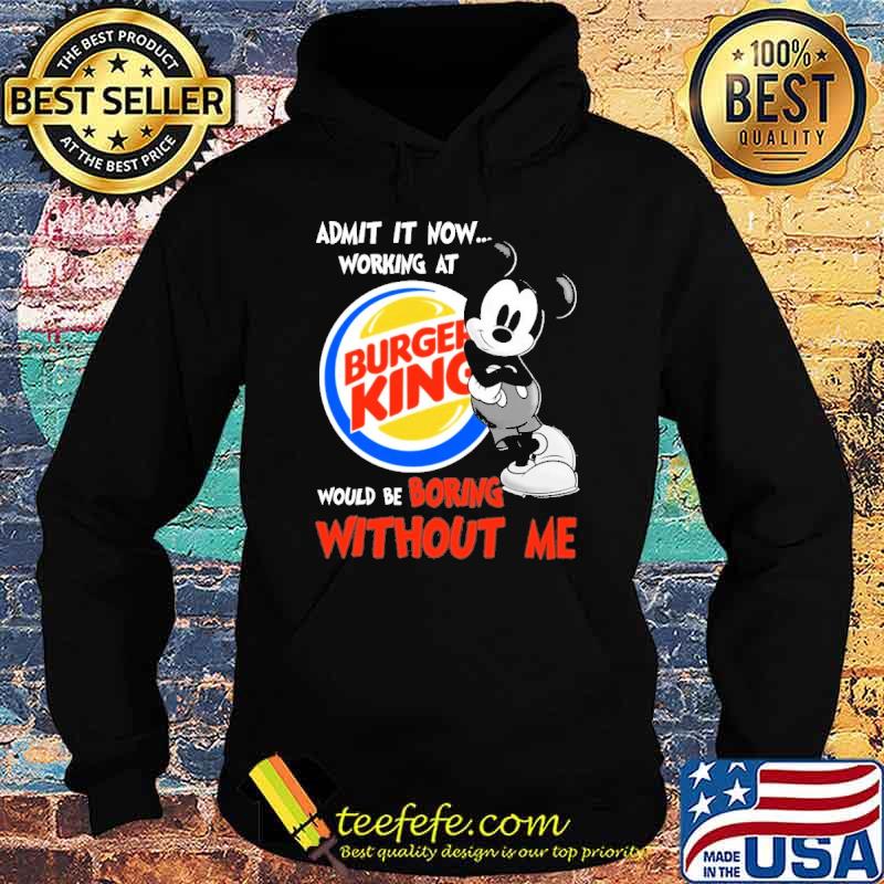 Admit it now working at Burger king would be boring without me Mickey shirt Admit it now working at Burger king would be boring without me Mickey shirt