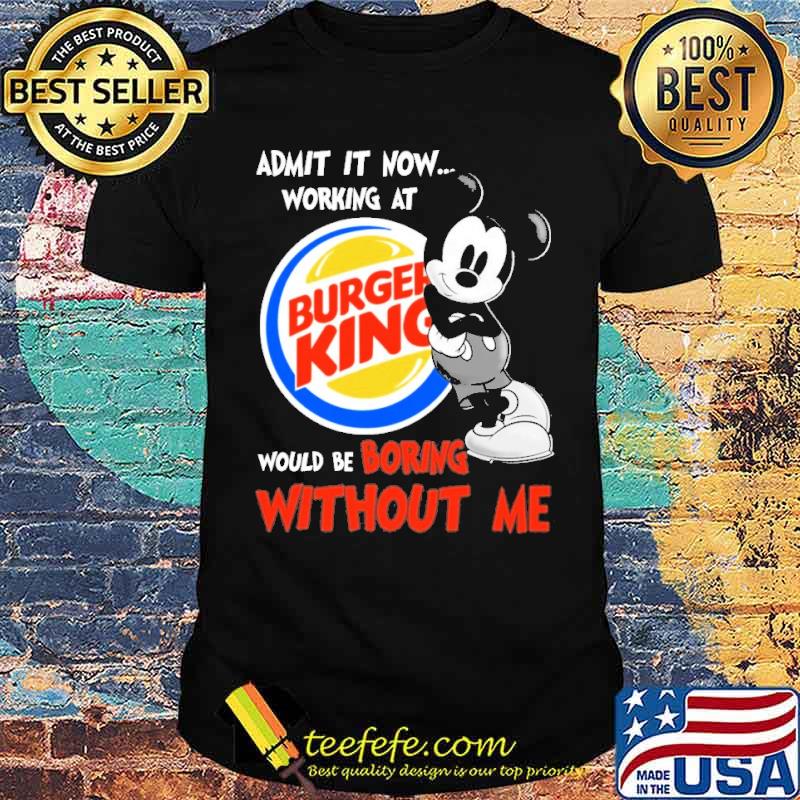 Admit it now working at Burger king would be boring without me Mickey s Unisex Admit it now working at Burger king would be boring without me Mickey s Unisex