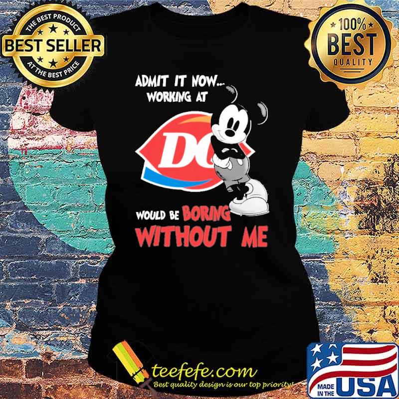 Admit it now working at Dairy queen would be boring without me Mickey s Ladies tee Admit it now working at Dairy queen would be boring without me Mickey s Ladies tee