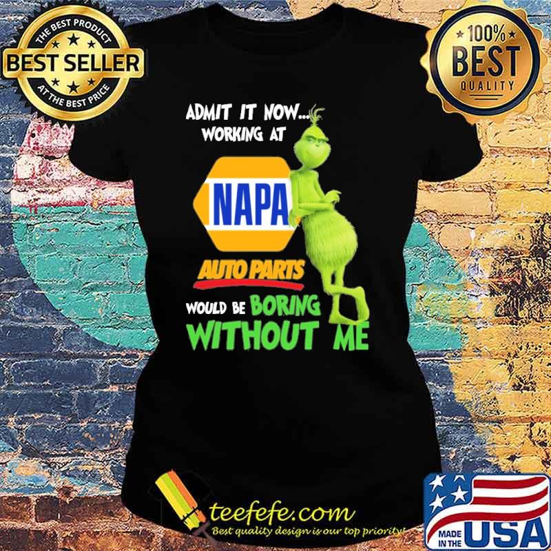 Admit it now working at Napa auto parts would be boring without me Grinch s Ladies tee Admit it now working at Napa auto parts would be boring without me Grinch s Ladies tee