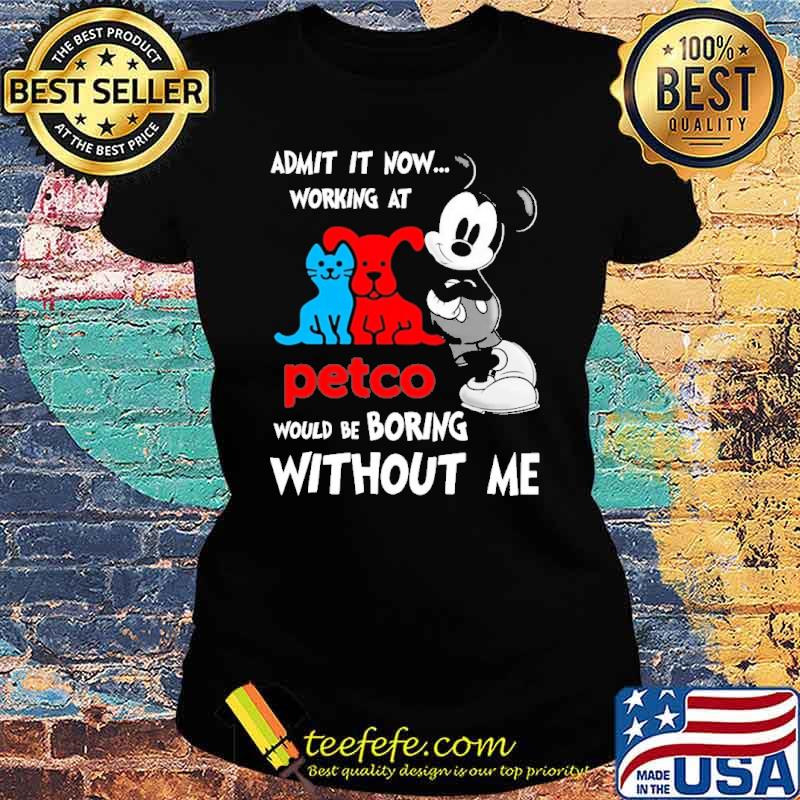 Admit it now working at petco would be boring without me mickey s Ladies tee Admit it now working at petco would be boring without me mickey s Ladies tee