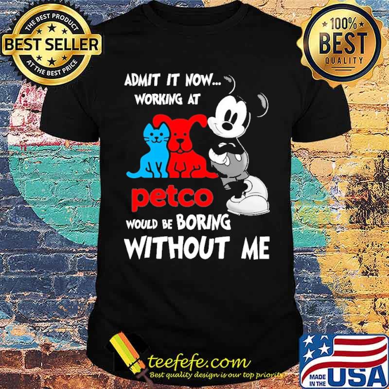 Admit it now working at petco would be boring without me mickey s Unisex Admit it now working at petco would be boring without me mickey s Unisex