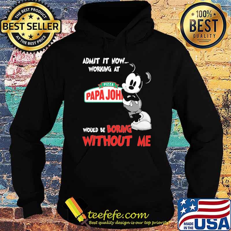 Admit it now working at pizza papa john's would be boring without me mickey shirt Admit it now working at pizza papa john's would be boring without me mickey shirt