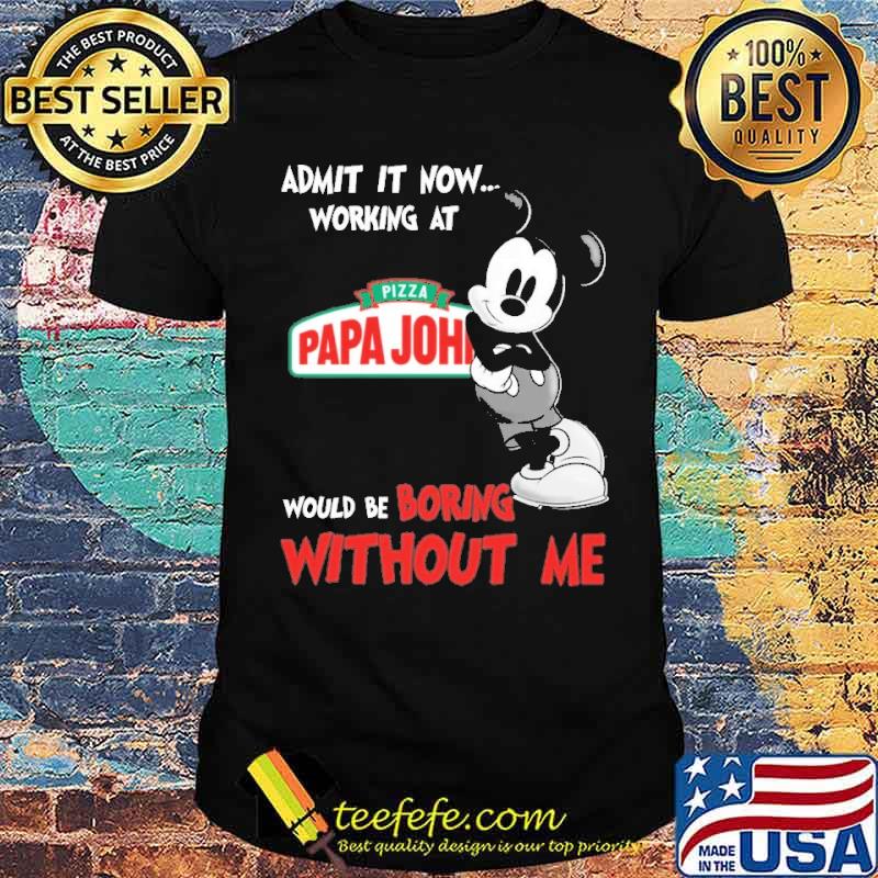 Admit it now working at pizza papa john's would be boring without me mickey s Unisex Admit it now working at pizza papa john's would be boring without me mickey s Unisex