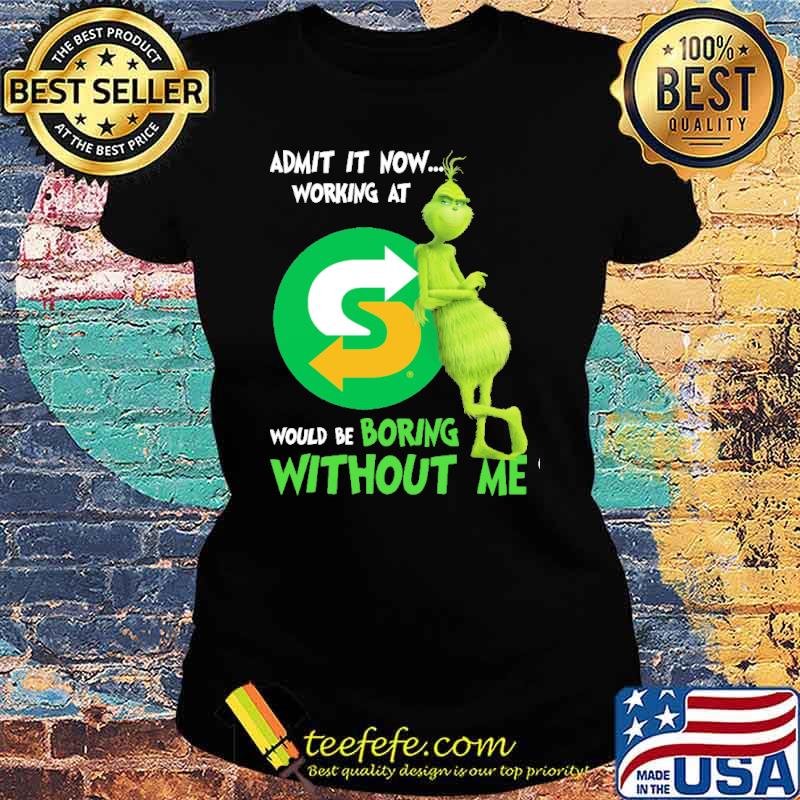 Admit it now working at Subway would be boring without me Grinch s Ladies tee Admit it now working at Subway would be boring without me Grinch s Ladies tee