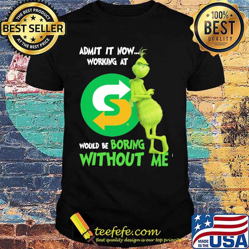 Admit it now working at Subway would be boring without me Grinch s Unisex Admit it now working at Subway would be boring without me Grinch s Unisex