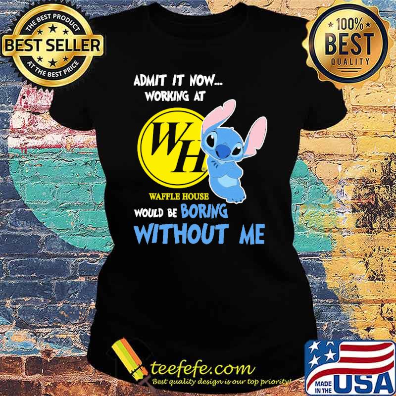 Admit it now working at Waffle house would be boring without me Stitch s Ladies tee Admit it now working at Waffle house would be boring without me Stitch s Ladies tee