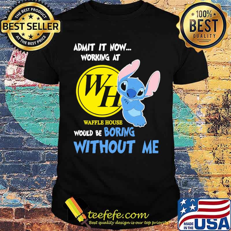 Admit it now working at Waffle house would be boring without me Stitch s Unisex Admit it now working at Waffle house would be boring without me Stitch s Unisex