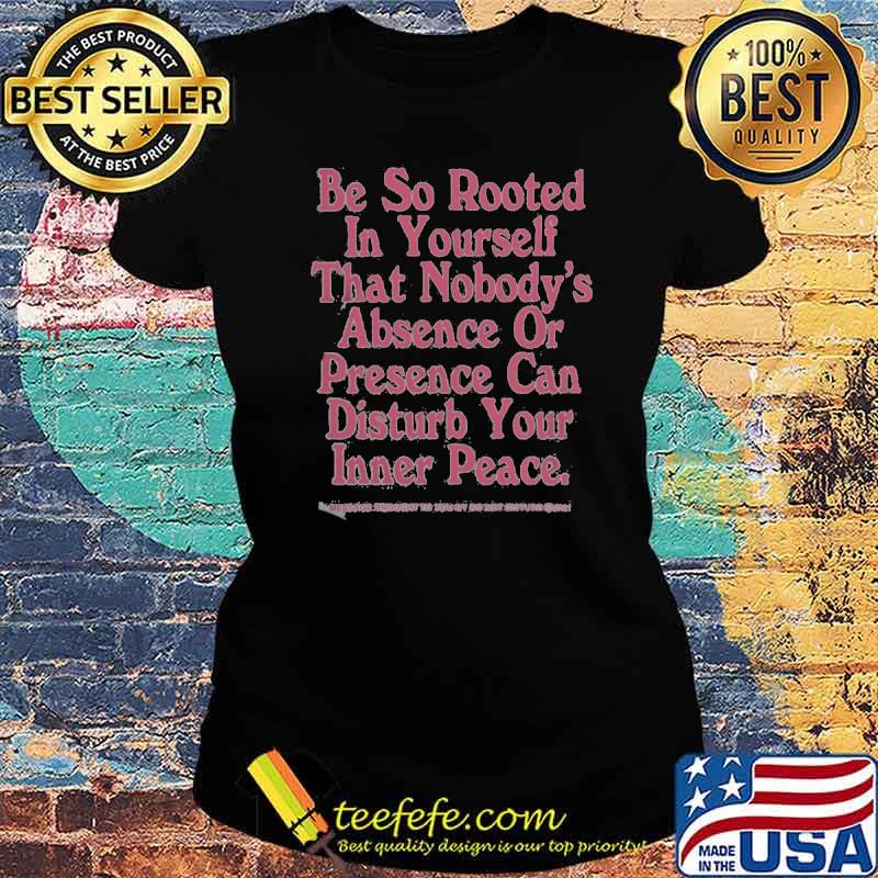Be So Rooted In Yourself That Nobody's Absence Or Presence Can Disturb Your Inner Peace Shirt Ladies tee Be So Rooted In Yourself That Nobody's Absence Or Presence Can Disturb Your Inner Peace Shirt Ladies tee