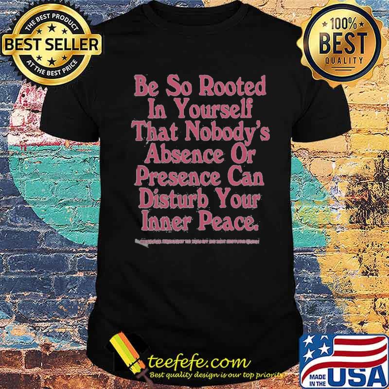 Be So Rooted In Yourself That Nobody's Absence Or Presence Can Disturb Your Inner Peace Shirt Unisex Be So Rooted In Yourself That Nobody's Absence Or Presence Can Disturb Your Inner Peace Shirt Unisex