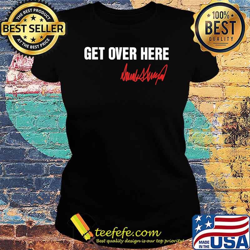Best get over here Donald Trump s Ladies tee Best get over here Donald Trump s Ladies tee