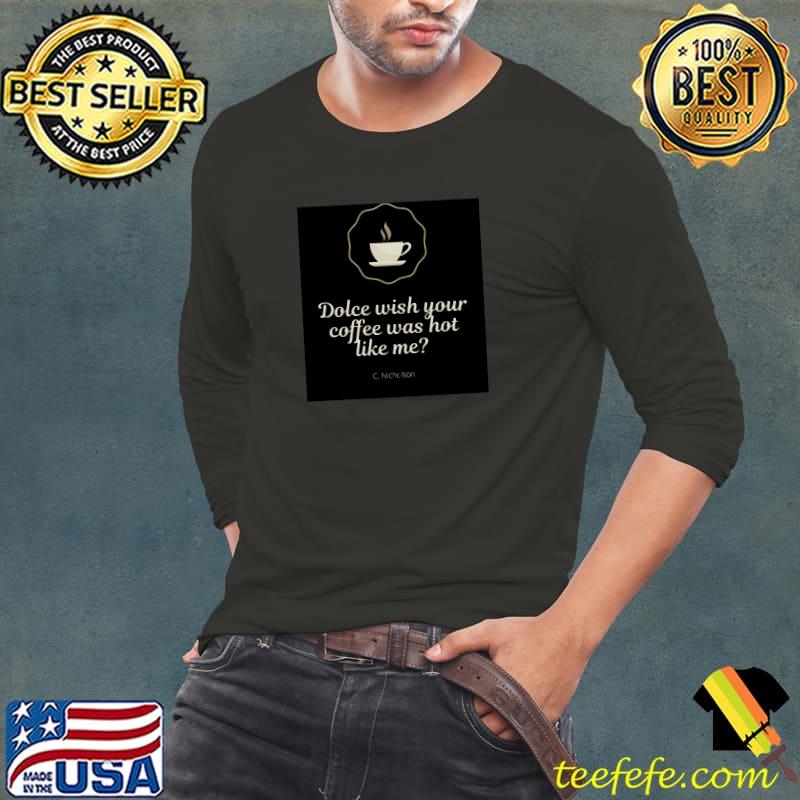 Dolce Wish Your Coffee Was Hot Like Me T-Shirt Dolce Wish Your Coffee Was Hot Like Me T-Shirt